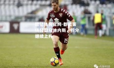 欧亿体育官网-都灵客场轻取乌迪内斯，积分继续上升