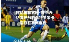 欧亿体育官网-格拉纳达客场战胜佩特罗尔卡，豪取联赛两连胜