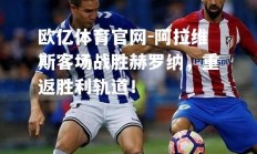 欧亿体育官网-阿拉维斯客场战胜赫罗纳，重返胜利轨道！