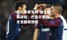 欧亿体育官网-瑞士联赛战报：巴塞尔登顶，尤文图斯惨败