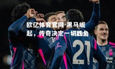欧亿体育官网-黑马崛起，传奇决定一切胜负