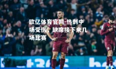 欧亿体育官网-热刺中场受伤，缺席接下来几场比赛