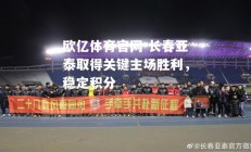 欧亿体育官网-长春亚泰取得关键主场胜利，稳定积分