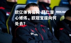 欧亿体育官网-拜仁潜心修炼，欧冠宝座向何处去？
