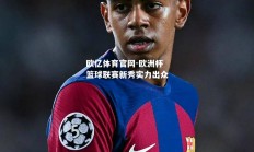 欧亿体育官网-欧洲杯篮球联赛新秀实力出众