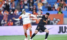 欧亿体育官网-国内联赛球员备战群体凝聚，备战关键比赛