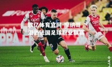 欧亿体育官网-摩纳哥泪洒法国足球职业联赛