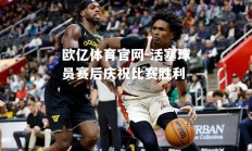 欧亿体育官网-活塞球员赛后庆祝比赛胜利