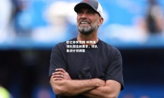 欧亿体育官网-利物浦领队提出新要求，球队备战计划调整