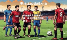 欧亿体育官网-强强对决，场上比赛激烈不分胜负