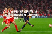 欧亿体育官网-拜仁逆袭逆转晋级，欧冠神奇翻盘