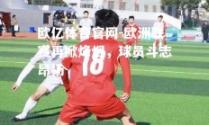 欧亿体育官网-欧洲联赛再掀烽烟，球员斗志昂扬