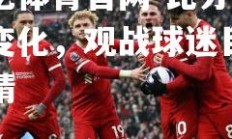 欧亿体育官网-比分不断变化，观战球迷目不转睛