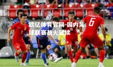 欧亿体育官网-国内足球联赛战火延续