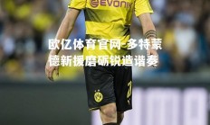 欧亿体育官网-多特蒙德新援磨砺锐造谐奏