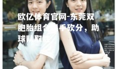 欧亿体育官网-东莞双胞胎组合联手砍分，助球队取胜