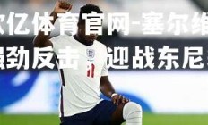 欧亿体育官网-塞尔维强劲反击，迎战东尼翁