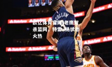 欧亿体育官网-老鹰双杀篮网，特雷·杨状态火热