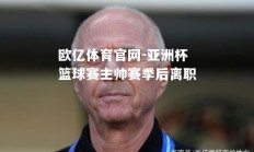 欧亿体育官网-亚洲杯篮球赛主帅赛季后离职