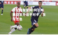 欧亿体育官网-阿尔梅里亚意外逼平对手，发挥出色