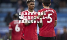欧亿体育官网-曼联主场战胜亚特兰大，主帅称比赛过程有力量