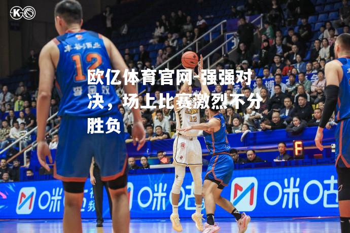 强强对决，场上比赛激烈不分胜负