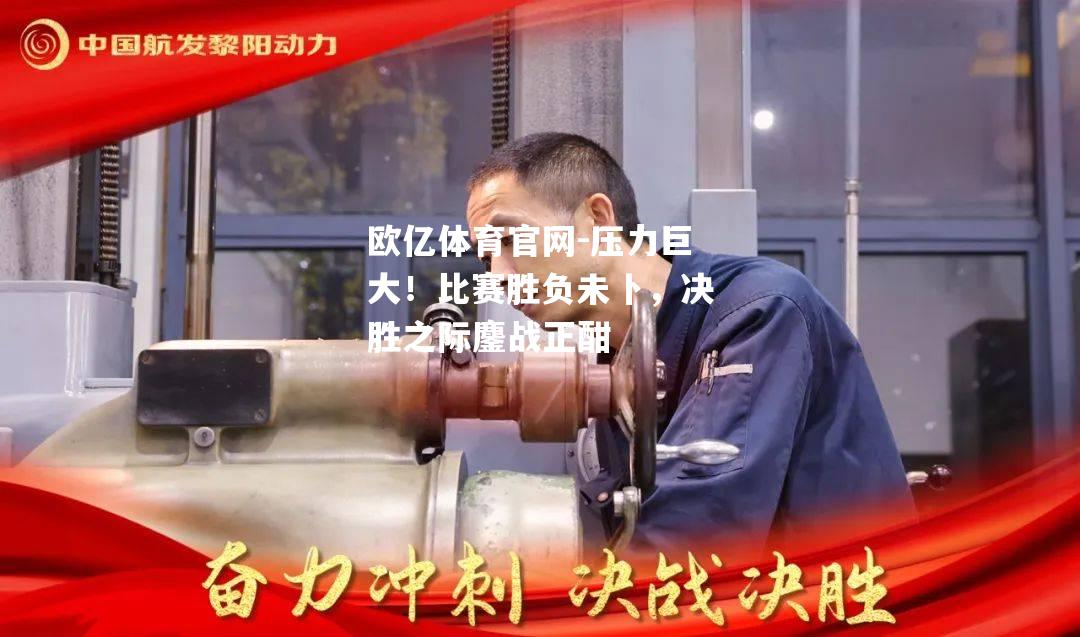 压力巨大！比赛胜负未卜，决胜之际鏖战正酣